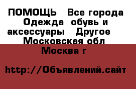 ПОМОЩЬ - Все города Одежда, обувь и аксессуары » Другое   . Московская обл.,Москва г.